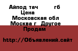 Айпод тач. 4, 32 гб. › Цена ­ 1 500 - Московская обл., Москва г. Другое » Продам   